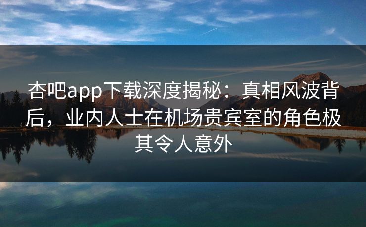 杏吧app下载深度揭秘：真相风波背后，业内人士在机场贵宾室的角色极其令人意外-第1张图片-杏吧高清直播体验中心
