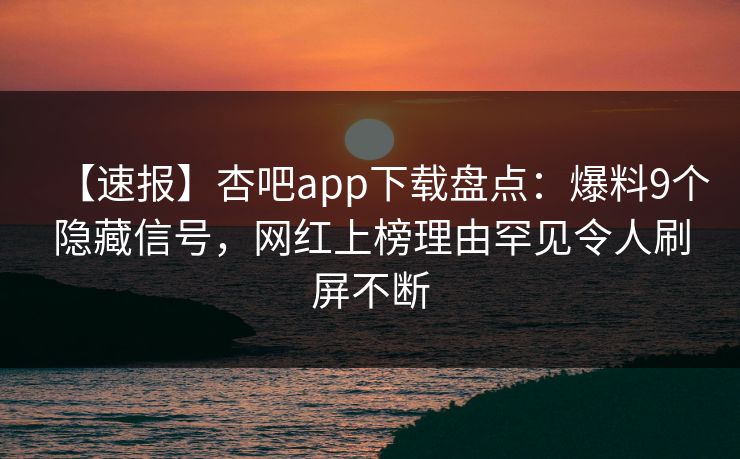 【速报】杏吧app下载盘点:爆料9个隐藏信号,网红上榜理由罕见令人刷屏不断-第1张图片-杏吧高清直播体验中心 【速报】杏吧app下载盘点:爆料9个隐藏信号,网红上榜理由罕见令人刷屏不断-第1张图片-杏吧高清直播体验中心