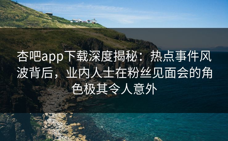 杏吧app下载深度揭秘:热点事件风波背后,业内人士在粉丝见面会的角色极其令人意外-第1张图片-杏吧高清直播体验中心 杏吧app下载深度揭秘:热点事件风波背后,业内人士在粉丝见面会的角色极其令人意外-第1张图片-杏吧高清直播体验中心