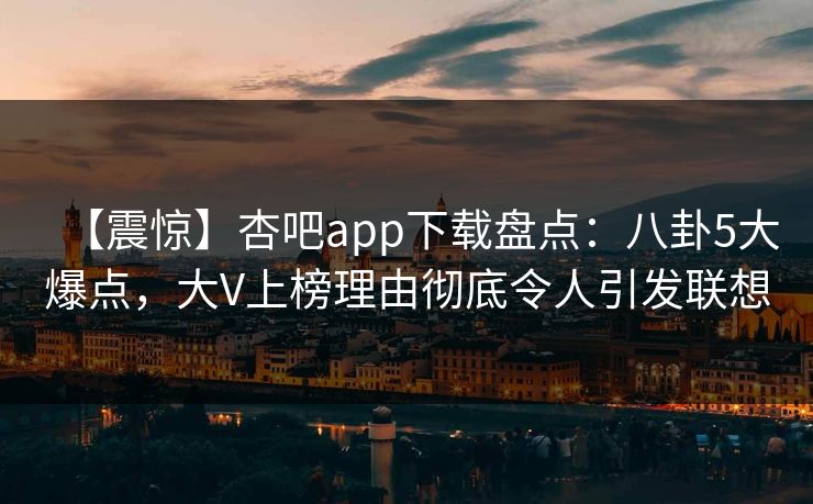 【震惊】杏吧app下载盘点:八卦5大爆点,大V上榜理由彻底令人引发联想-第1张图片-杏吧高清直播体验中心 【震惊】杏吧app下载盘点:八卦5大爆点,大V上榜理由彻底令人引发联想-第1张图片-杏吧高清直播体验中心