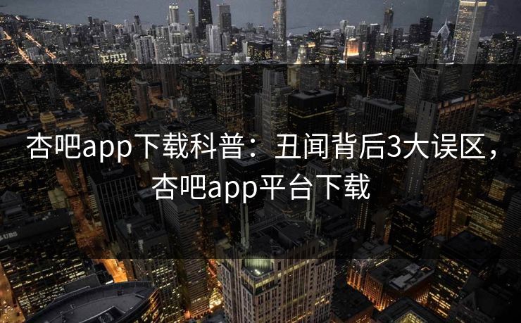 杏吧app下载科普：丑闻背后3大误区，杏吧app平台下载-第1张图片-杏吧高清直播体验中心