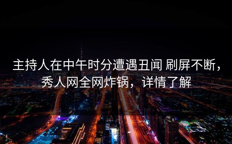 主持人在中午时分遭遇丑闻 刷屏不断,秀人网全网炸锅,详情了解-第1张图片-杏吧高清直播体验中心 主持人在中午时分遭遇丑闻 刷屏不断,秀人网全网炸锅,详情了解-第1张图片-杏吧高清直播体验中心