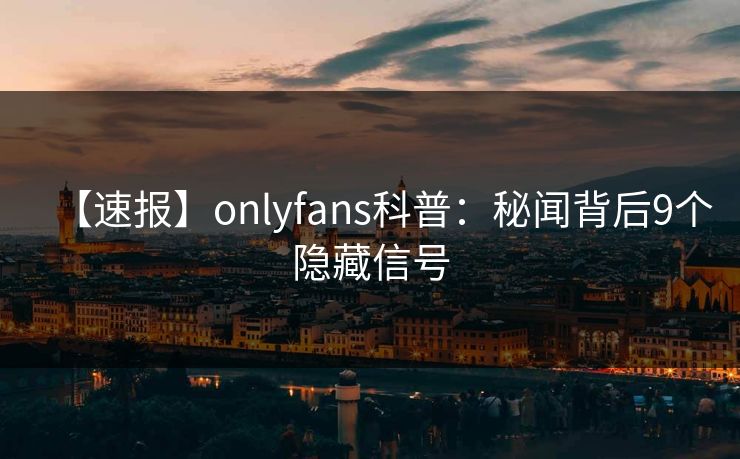【速报】onlyfans科普:秘闻背后9个隐藏信号-第1张图片-杏吧高清直播体验中心 【速报】onlyfans科普:秘闻背后9个隐藏信号-第1张图片-杏吧高清直播体验中心