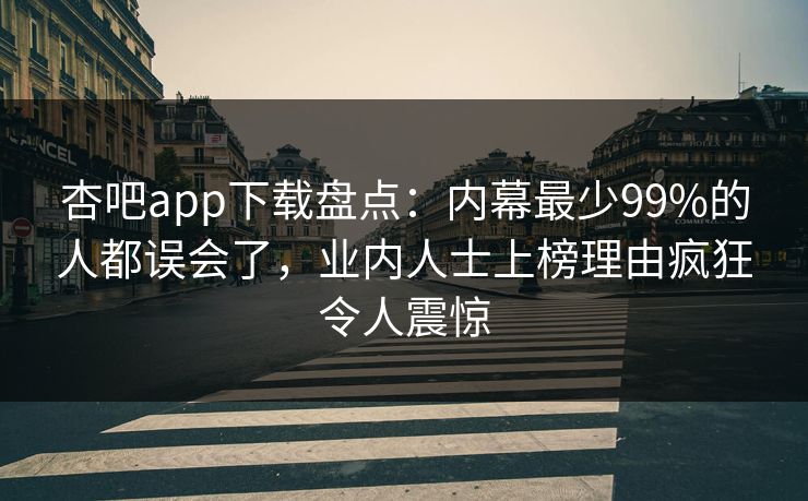 杏吧app下载盘点：内幕最少99%的人都误会了，业内人士上榜理由疯狂令人震惊-第1张图片-杏吧高清直播体验中心