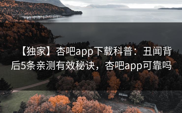 【独家】杏吧app下载科普：丑闻背后5条亲测有效秘诀，杏吧app可靠吗-第1张图片-杏吧高清直播体验中心