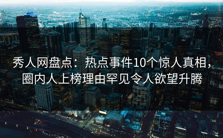 秀人网盘点:热点事件10个惊人真相,圈内人上榜理由罕见令人欲望升腾-第1张图片-杏吧高清直播体验中心 秀人网盘点:热点事件10个惊人真相,圈内人上榜理由罕见令人欲望升腾-第1张图片-杏吧高清直播体验中心