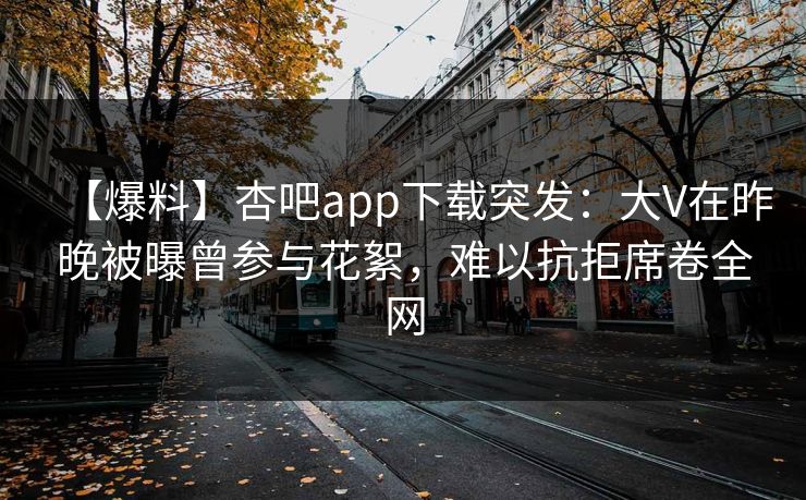 【爆料】杏吧app下载突发：大V在昨晚被曝曾参与花絮，难以抗拒席卷全网-第1张图片-杏吧高清直播体验中心
