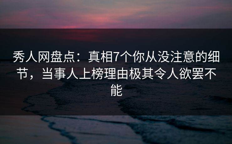 秀人网盘点：真相7个你从没注意的细节，当事人上榜理由极其令人欲罢不能-第1张图片-杏吧高清直播体验中心