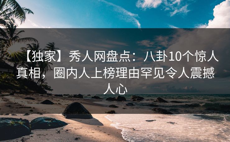 【独家】秀人网盘点：八卦10个惊人真相，圈内人上榜理由罕见令人震撼人心-第1张图片-杏吧高清直播体验中心
