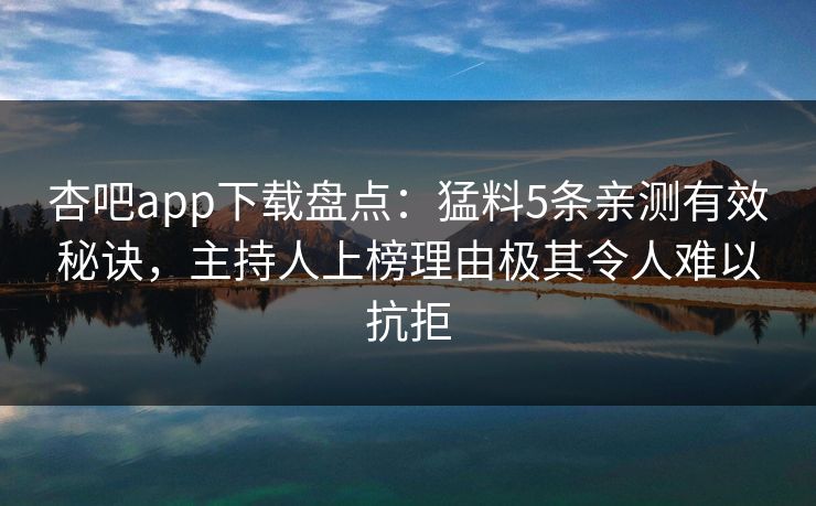 杏吧app下载盘点：猛料5条亲测有效秘诀，主持人上榜理由极其令人难以抗拒-第1张图片-杏吧高清直播体验中心