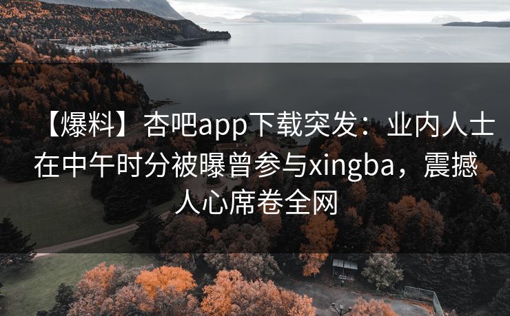 【爆料】杏吧app下载突发:业内人士在中午时分被曝曾参与xingba,震撼人心席卷全网-第1张图片-杏吧高清直播体验中心 【爆料】杏吧app下载突发:业内人士在中午时分被曝曾参与xingba,震撼人心席卷全网-第1张图片-杏吧高清直播体验中心