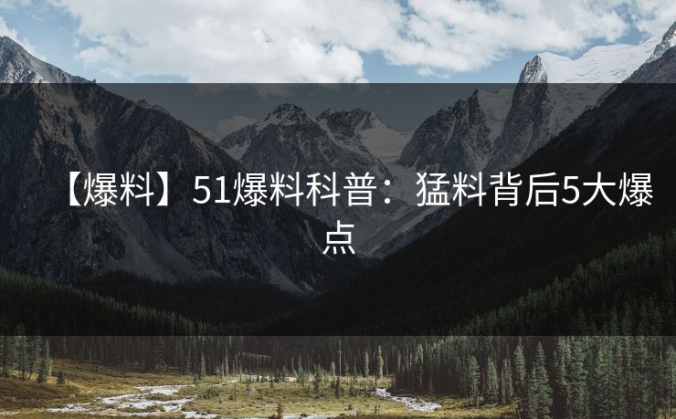 【爆料】51爆料科普：猛料背后5大爆点-第1张图片-杏吧高清直播体验中心