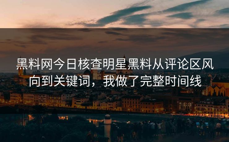 黑料网今日核查明星黑料从评论区风向到关键词，我做了完整时间线-第1张图片-杏吧高清直播体验中心