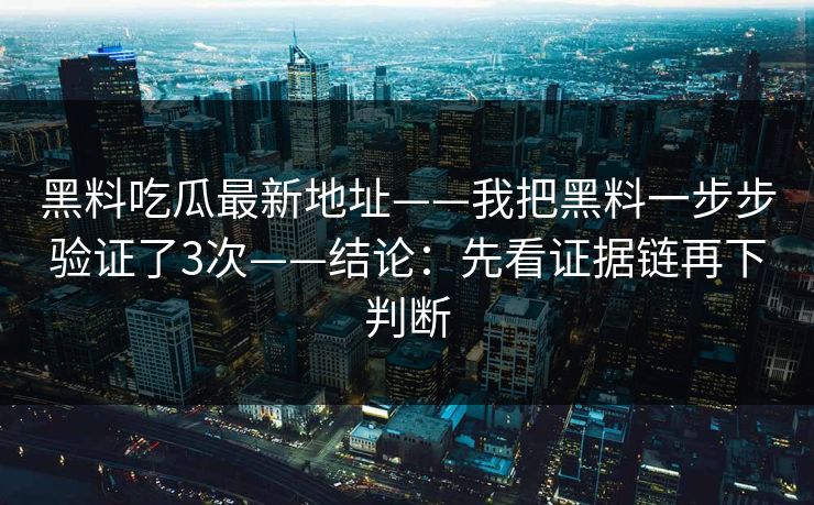 黑料吃瓜最新地址——我把黑料一步步验证了3次——结论:先看证据链再下判断 黑料吃瓜最新地址——我把黑料一步步验证了3次——结论:先看证据链再下判断