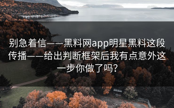 别急着信——黑料网app明星黑料这段传播——给出判断框架后我有点意外这一步你做了吗? 别急着信——黑料网app明星黑料这段传播——给出判断框架后我有点意外这一步你做了吗?