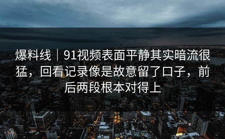 爆料线|91视频表面平静其实暗流很猛,回看记录像是故意留了口子,前后两段根本对得上-第1张图片-杏吧高清直播体验中心 爆料线|91视频表面平静其实暗流很猛,回看记录像是故意留了口子,前后两段根本对得上-第1张图片-杏吧高清直播体验中心