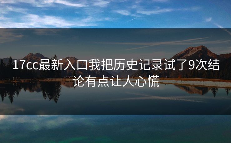 17cc最新入口我把历史记录试了9次结论有点让人心慌 17cc最新入口我把历史记录试了9次结论有点让人心慌