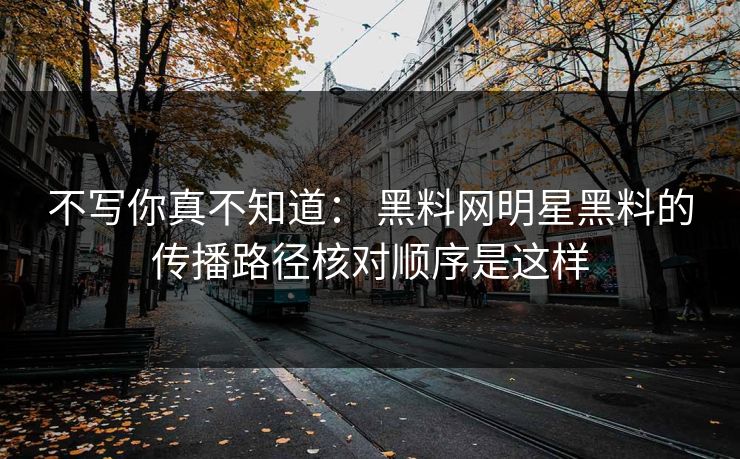不写你真不知道: 黑料网明星黑料的传播路径核对顺序是这样-第1张图片-杏吧高清直播体验中心 不写你真不知道: 黑料网明星黑料的传播路径核对顺序是这样-第1张图片-杏吧高清直播体验中心