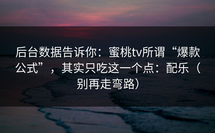 后台数据告诉你:蜜桃tv所谓“爆款公式”,其实只吃这一个点:配乐(别再走弯路) 后台数据告诉你:蜜桃tv所谓“爆款公式”,其实只吃这一个点:配乐(别再走弯路)