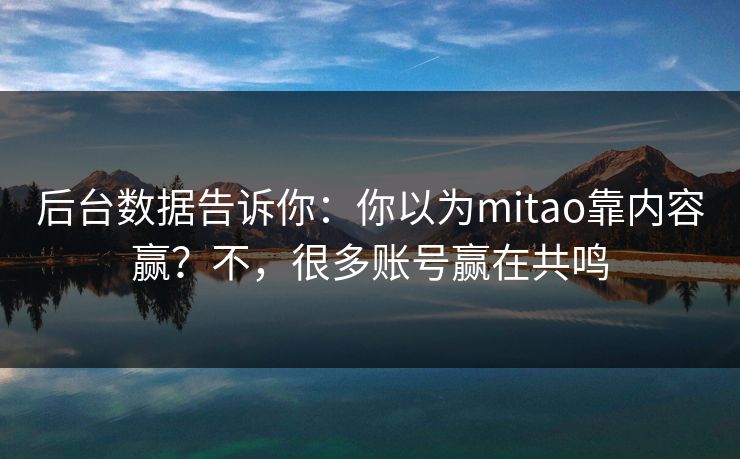 后台数据告诉你:你以为mitao靠内容赢?不,很多账号赢在共鸣 后台数据告诉你:你以为mitao靠内容赢?不,很多账号赢在共鸣