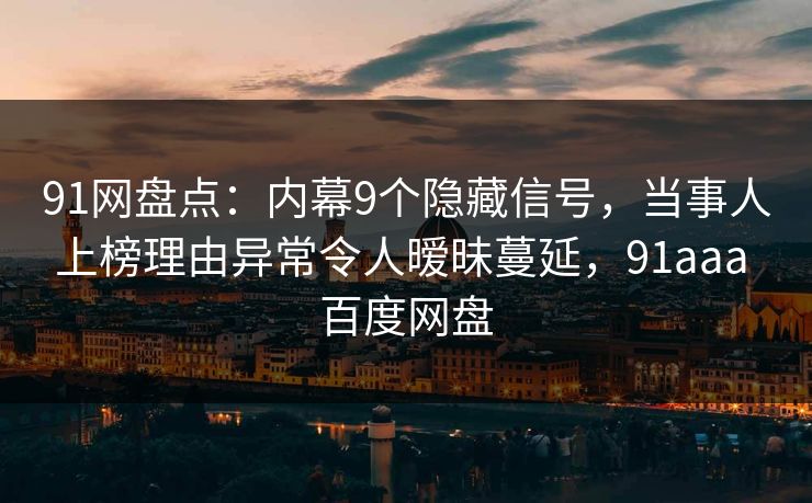 91网盘点:内幕9个隐藏信号,当事人上榜理由异常令人暧昧蔓延,91aaa 百度网盘-第1张图片-杏吧高清直播体验中心 91网盘点:内幕9个隐藏信号,当事人上榜理由异常令人暧昧蔓延,91aaa 百度网盘-第1张图片-杏吧高清直播体验中心