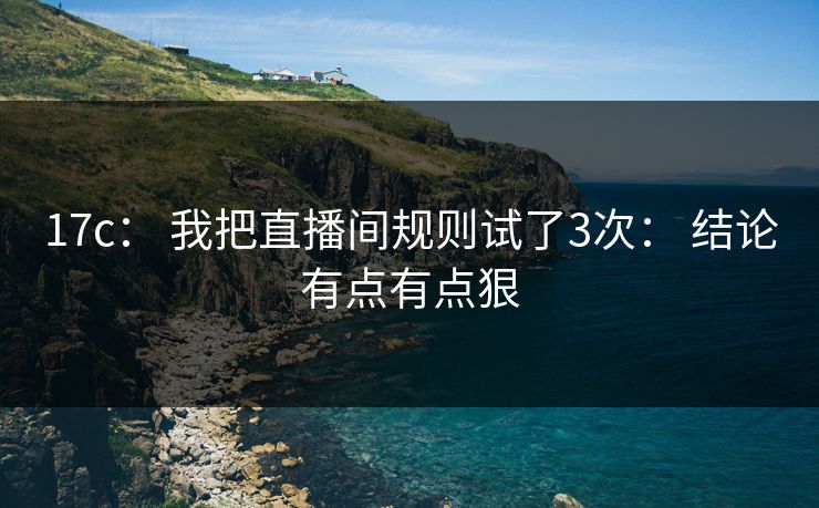 17c: 我把直播间规则试了3次: 结论有点有点狠 17c: 我把直播间规则试了3次: 结论有点有点狠