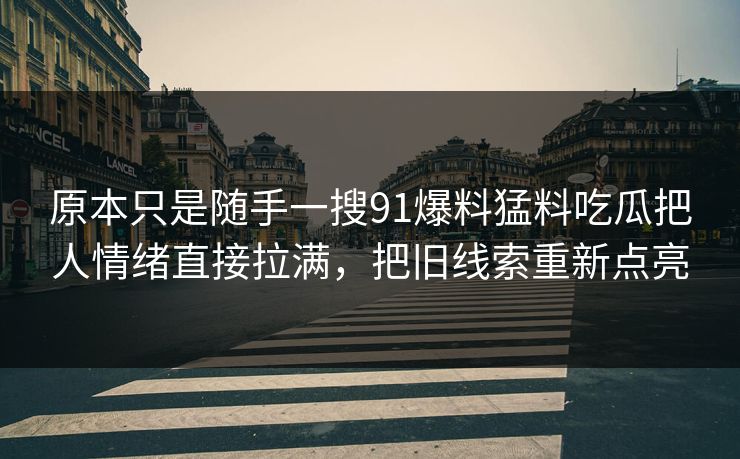 原本只是随手一搜91爆料猛料吃瓜把人情绪直接拉满,把旧线索重新点亮-第1张图片-杏吧高清直播体验中心 原本只是随手一搜91爆料猛料吃瓜把人情绪直接拉满,把旧线索重新点亮-第1张图片-杏吧高清直播体验中心