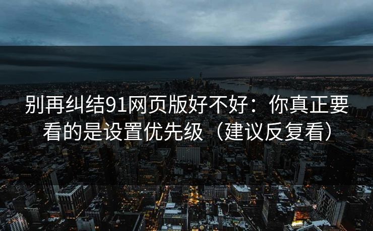 别再纠结91网页版好不好:你真正要看的是设置优先级(建议反复看)-第1张图片-杏吧高清直播体验中心 别再纠结91网页版好不好:你真正要看的是设置优先级(建议反复看)-第1张图片-杏吧高清直播体验中心