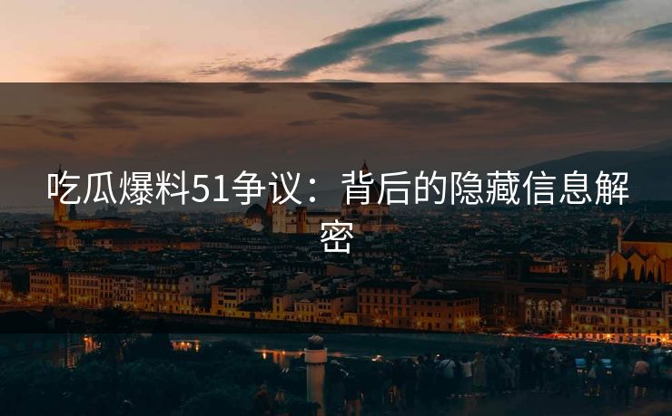 吃瓜爆料51争议：背后的隐藏信息解密-第1张图片-杏吧高清直播体验中心