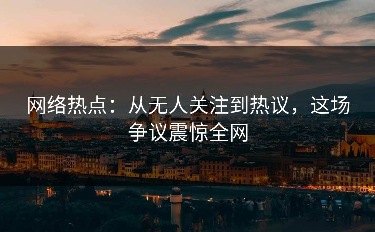 网络热点:从无人关注到热议,这场争议震惊全网-第1张图片-杏吧高清直播体验中心 网络热点:从无人关注到热议,这场争议震惊全网-第1张图片-杏吧高清直播体验中心