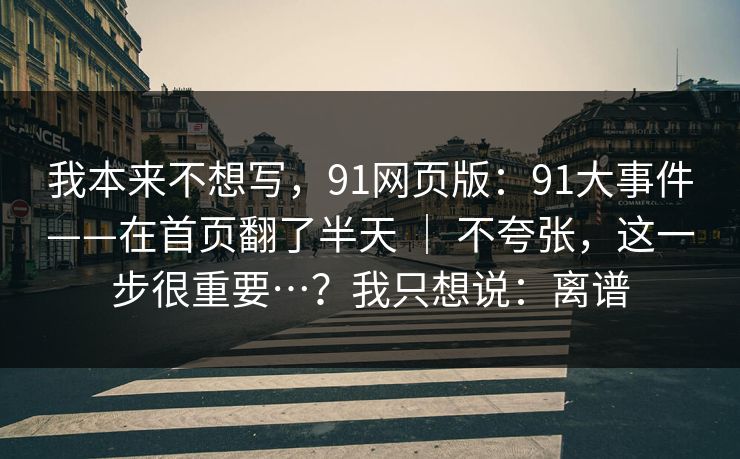 我本来不想写,91网页版:91大事件——在首页翻了半天 | 不夸张,这一步很重要…?我只想说:离谱 我本来不想写,91网页版:91大事件——在首页翻了半天 | 不夸张,这一步很重要…?我只想说:离谱