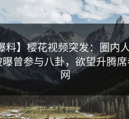 【爆料】樱花视频突发：圈内人在深夜被曝曾参与八卦，欲望升腾席卷全网