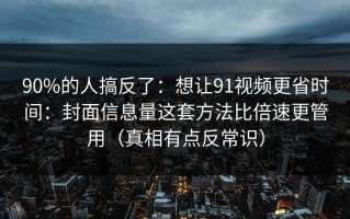 90%的人搞反了：想让91视频更省时间：封面信息量这套方法比倍速更管用（真相有点反常识）