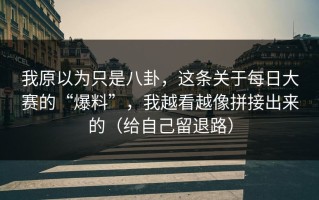 我原以为只是八卦，这条关于每日大赛的“爆料”，我越看越像拼接出来的（给自己留退路）