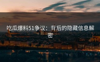 吃瓜爆料51争议：背后的隐藏信息解密