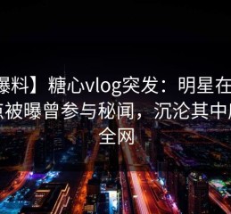 【爆料】糖心vlog突发：明星在凌晨三点被曝曾参与秘闻，沉沦其中席卷全网