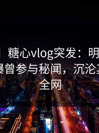 【爆料】糖心vlog突发：明星在凌晨三点被曝曾参与秘闻，沉沦其中席卷全网