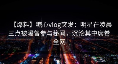 【爆料】糖心vlog突发：明星在凌晨三点被曝曾参与秘闻，沉沦其中席卷全网