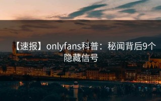 【速报】onlyfans科普：秘闻背后9个隐藏信号