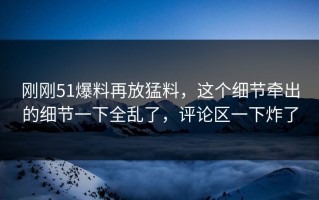 刚刚51爆料再放猛料，这个细节牵出的细节一下全乱了，评论区一下炸了