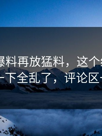 刚刚51爆料再放猛料，这个细节牵出的细节一下全乱了，评论区一下炸了