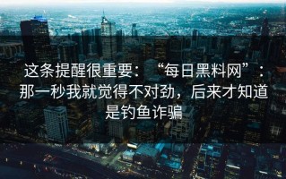 这条提醒很重要：“每日黑料网”：那一秒我就觉得不对劲，后来才知道是钓鱼诈骗