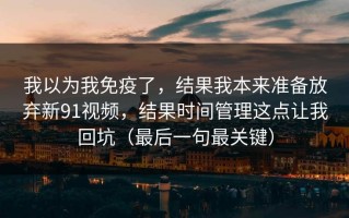 我以为我免疫了，结果我本来准备放弃新91视频，结果时间管理这点让我回坑（最后一句最关键）