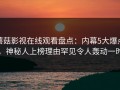 蘑菇影视在线观看盘点：内幕5大爆点，神秘人上榜理由罕见令人轰动一时