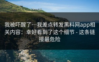 我被吓醒了…我差点转发黑料网app相关内容：幸好看到了这个细节 - 这条链接最危险