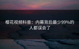 樱花视频科普：内幕背后最少99%的人都误会了