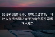 51爆料深度揭秘：花絮风波背后，神秘人在商务酒店大厅的角色超乎常理令人意外