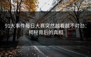 91大事件每日大赛突然越看越不对劲：揭秘背后的真相
