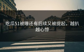 吃瓜51被曝还有后续又被提起，越扒越心惊
