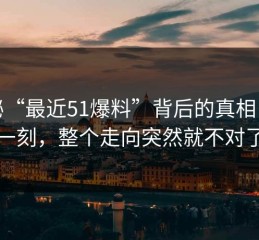 揭秘“最近51爆料”背后的真相：那一刻，整个走向突然就不对了